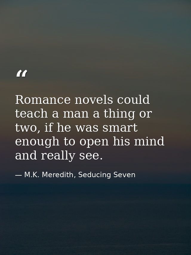 Romance novels could teach a man a thing or two, if he was smart enough to open his mind and really see. — M.K. Meredith, Seducing Seven