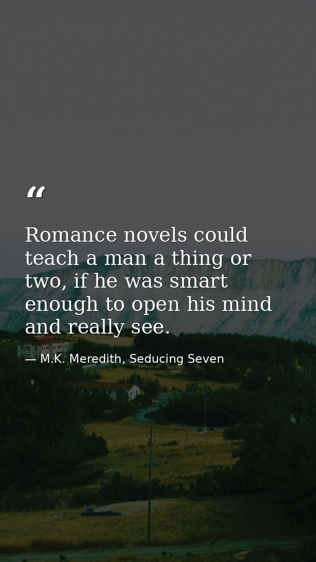 Romance novels could teach a man a thing or two, if he was smart enough to open his mind and really see. — M.K. Meredith, Seducing Seven