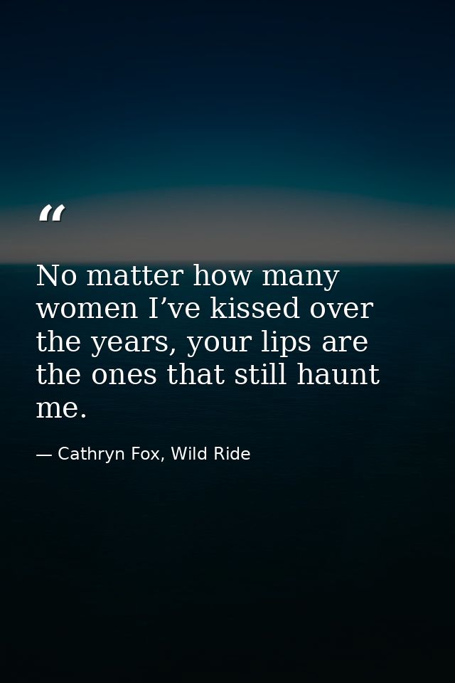 No matter how many women I’ve kissed over the years, your lips are the ones that still haunt me. — Cathryn Fox, Wild Ride