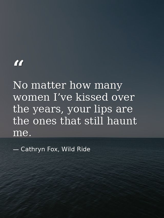 No matter how many women I’ve kissed over the years, your lips are the ones that still haunt me. — Cathryn Fox, Wild Ride