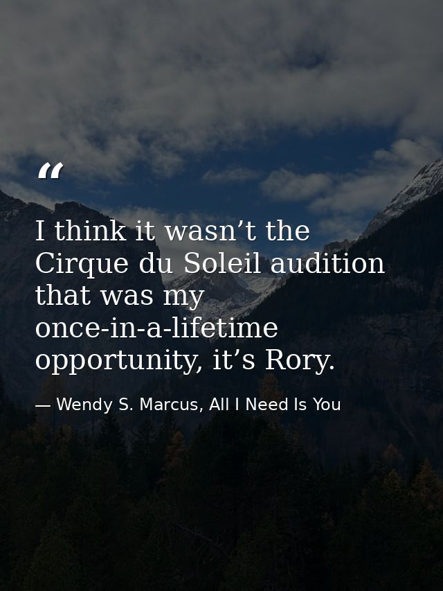 I think it wasn’t the Cirque du Soleil audition that was my once-in-a-lifetime opportunity, it’s Rory. — Wendy S. Marcus, All I Need Is You