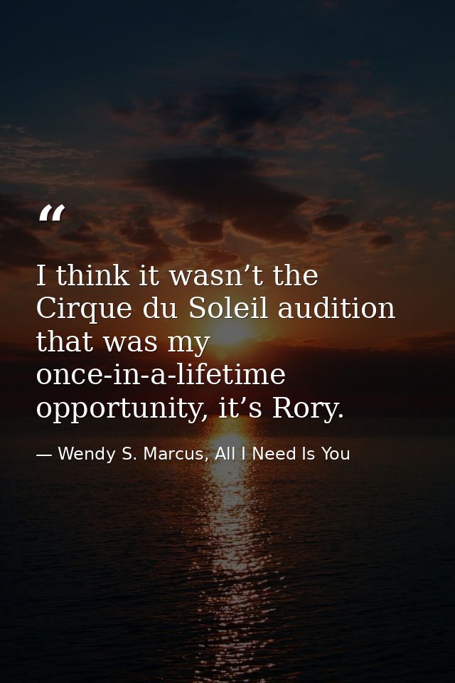 I think it wasn’t the Cirque du Soleil audition that was my once-in-a-lifetime opportunity, it’s Rory. — Wendy S. Marcus, All I Need Is You