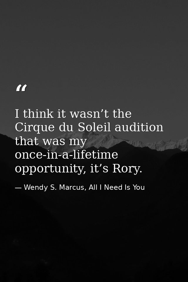 I think it wasn’t the Cirque du Soleil audition that was my once-in-a-lifetime opportunity, it’s Rory. — Wendy S. Marcus, All I Need Is You