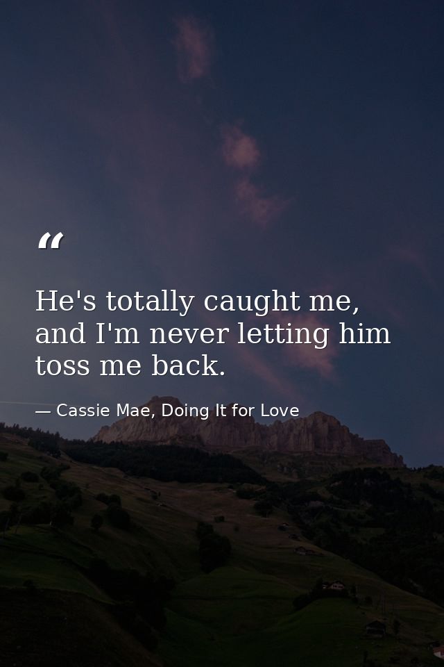 He's totally caught me, and I'm never letting him toss me back. — Cassie Mae, Doing It for Love