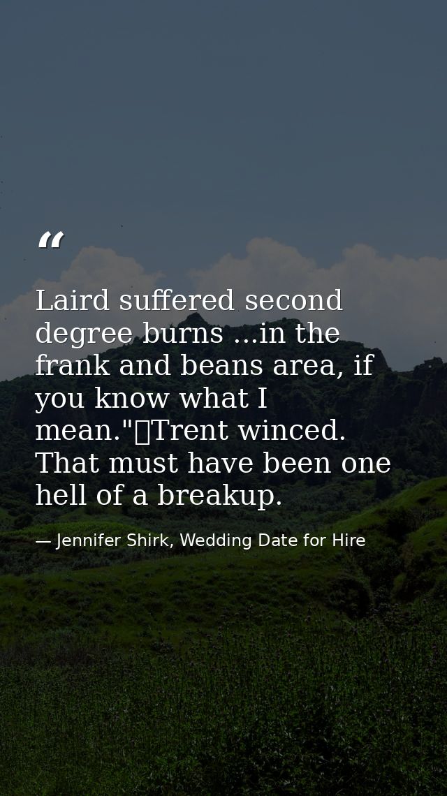 Laird suffered second degree burns ...in the frank and beans area, if you know what I mean."	Trent winced. That must hav — Jennifer Shirk, Wedding Date for Hire
