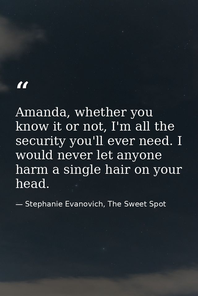 Amanda, whether you know it or not, I'm all the security you'll ever need. I would never let anyone harm a single hair o — Stephanie Evanovich, The Sweet Spot
