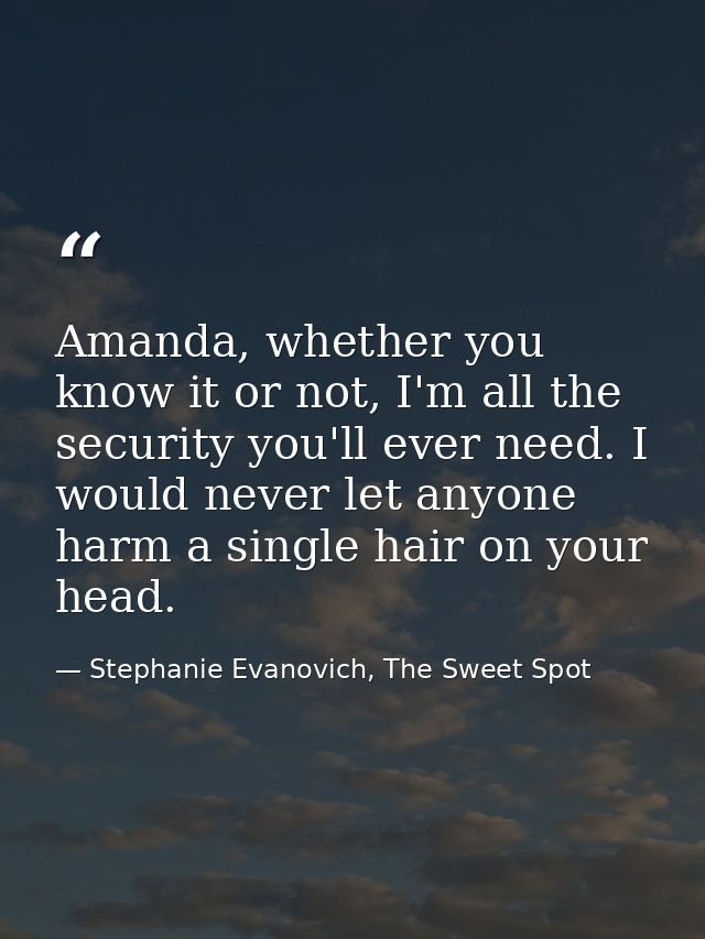 Amanda, whether you know it or not, I'm all the security you'll ever need. I would never let anyone harm a single hair o — Stephanie Evanovich, The Sweet Spot