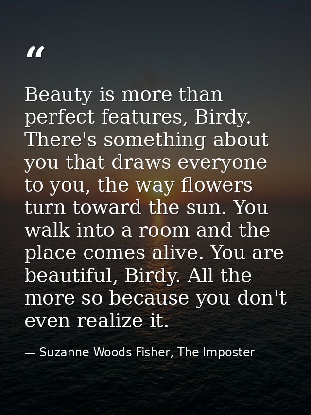 Beauty is more than perfect features, Birdy. There's something about you that draws everyone to you, the way flowers tur — Suzanne Woods Fisher, The Imposter