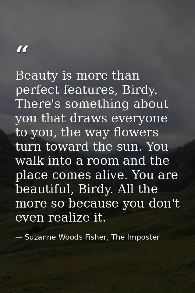 Beauty is more than perfect features, Birdy. There's something about you that draws everyone to you, the way flowers tur — Suzanne Woods Fisher, The Imposter