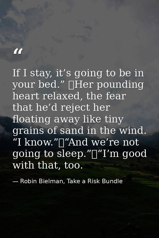If I stay, it’s going to be in your bed.” 	Her pounding heart relaxed, the fear that he’d reject her floating away like  — Robin Bielman, Take a Risk Bundle