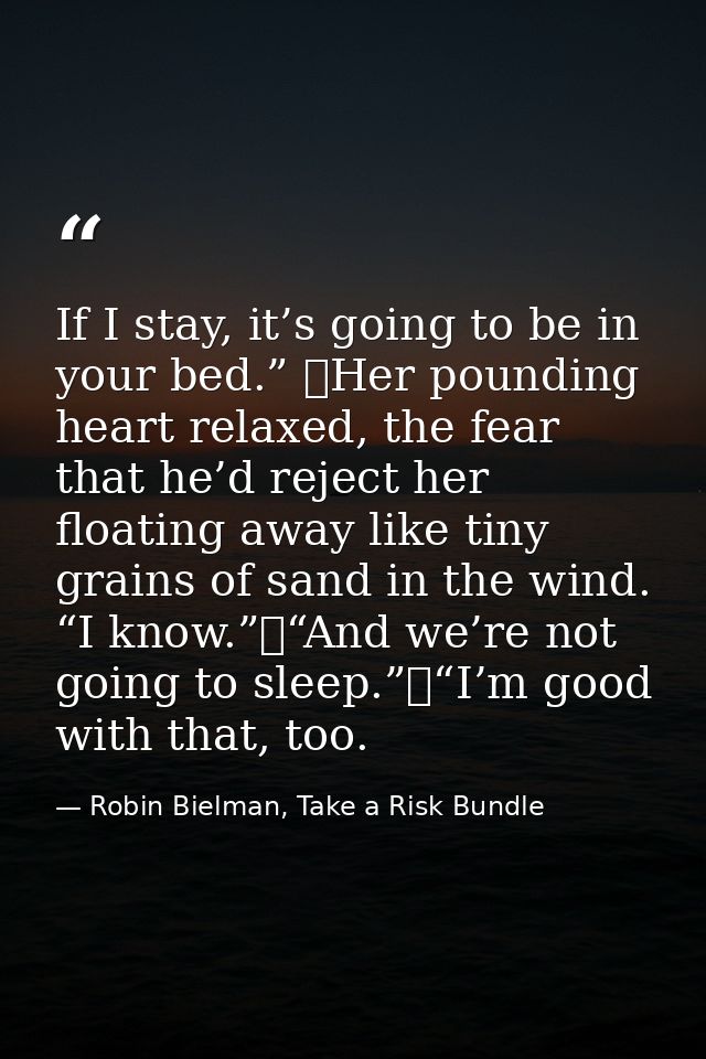 If I stay, it’s going to be in your bed.” 	Her pounding heart relaxed, the fear that he’d reject her floating away like  — Robin Bielman, Take a Risk Bundle