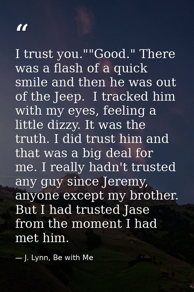 I trust you.""Good." There was a flash of a quick smile and then he was out of the Jeep.  I tracked him with my eyes, fe — J. Lynn, Be with Me