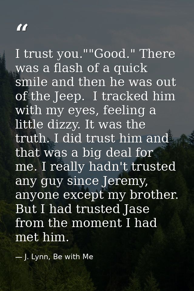 I trust you.""Good." There was a flash of a quick smile and then he was out of the Jeep.  I tracked him with my eyes, fe — J. Lynn, Be with Me