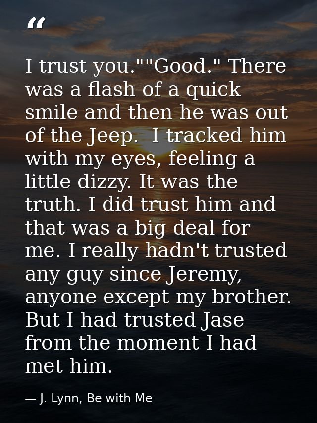I trust you.""Good." There was a flash of a quick smile and then he was out of the Jeep.  I tracked him with my eyes, fe — J. Lynn, Be with Me