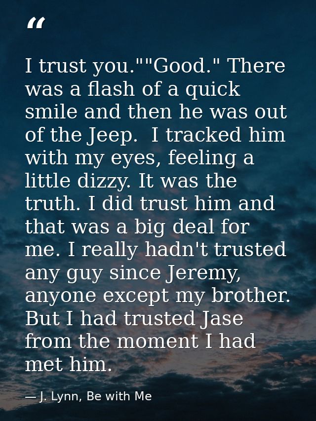 I trust you.""Good." There was a flash of a quick smile and then he was out of the Jeep.  I tracked him with my eyes, fe — J. Lynn, Be with Me