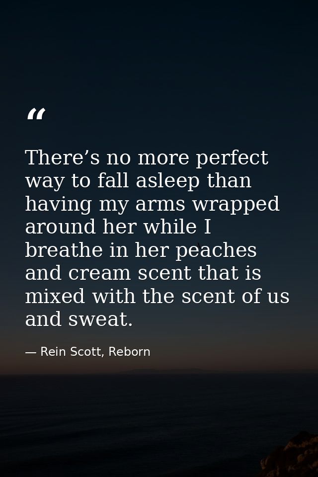 There’s no more perfect way to fall asleep than having my arms wrapped around her while I breathe in her peaches and cre — Rein Scott, Reborn