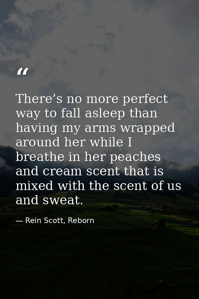 There’s no more perfect way to fall asleep than having my arms wrapped around her while I breathe in her peaches and cre — Rein Scott, Reborn