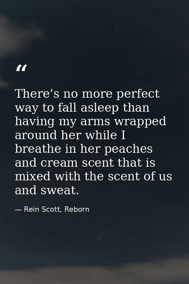 There’s no more perfect way to fall asleep than having my arms wrapped around her while I breathe in her peaches and cre — Rein Scott, Reborn