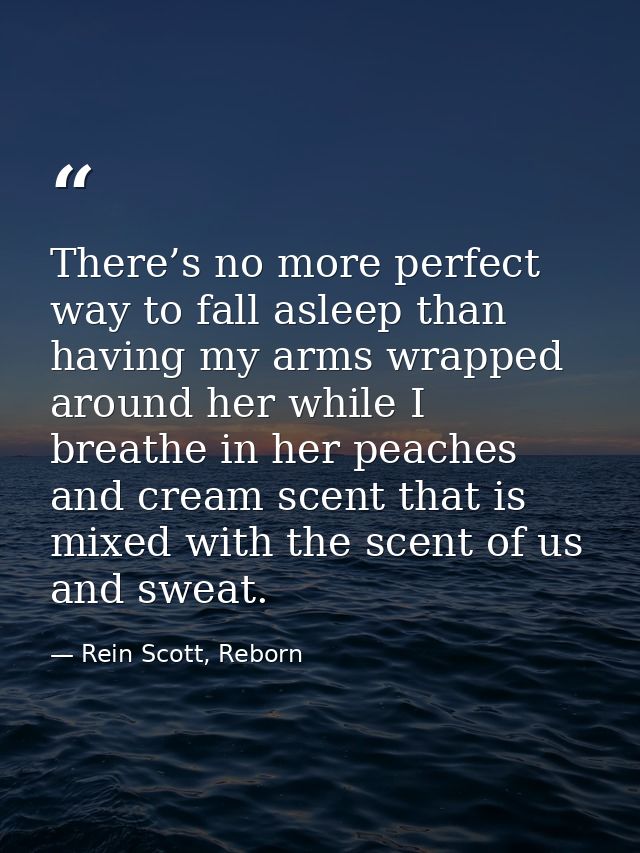 There’s no more perfect way to fall asleep than having my arms wrapped around her while I breathe in her peaches and cre — Rein Scott, Reborn