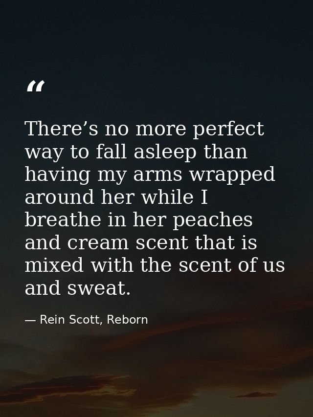 There’s no more perfect way to fall asleep than having my arms wrapped around her while I breathe in her peaches and cre — Rein Scott, Reborn