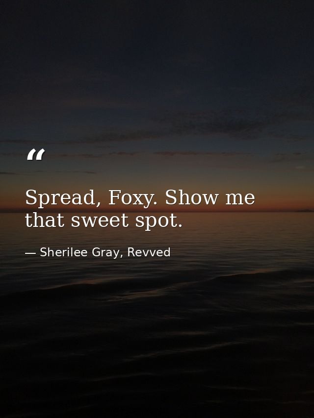 Spread, Foxy. Show me that sweet spot. — Sherilee Gray, Revved