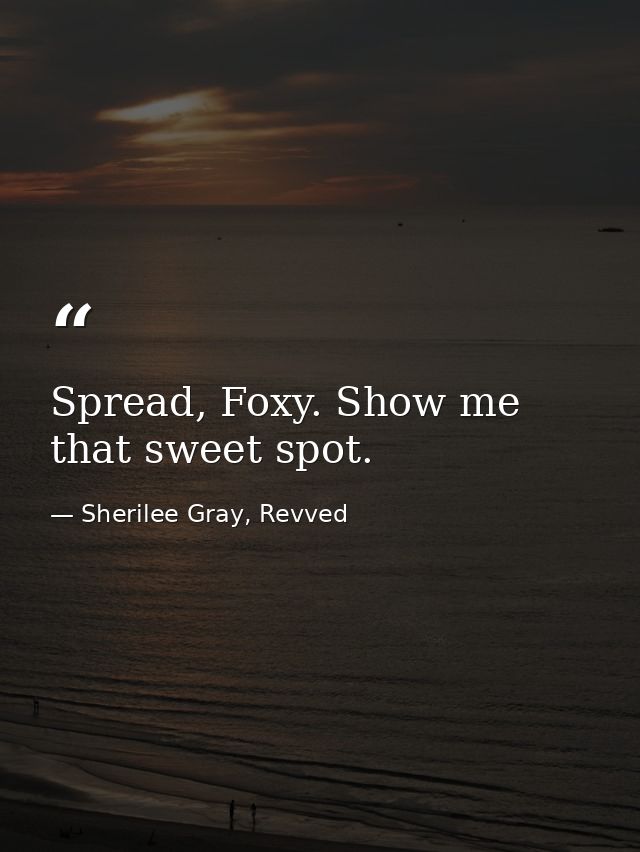 Spread, Foxy. Show me that sweet spot. — Sherilee Gray, Revved