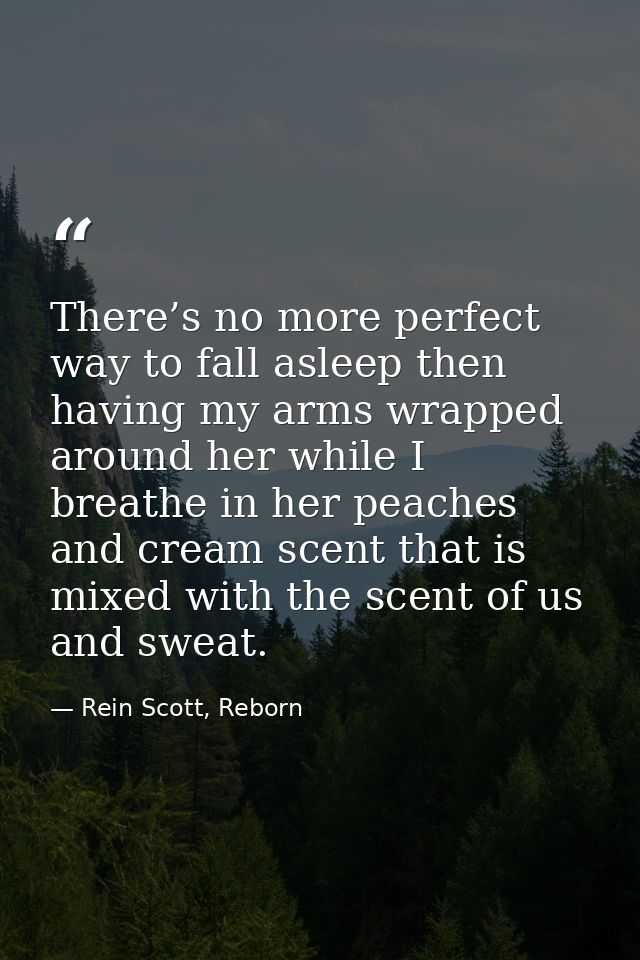 There’s no more perfect way to fall asleep then having my arms wrapped around her while I breathe in her peaches and cre — Rein Scott, Reborn