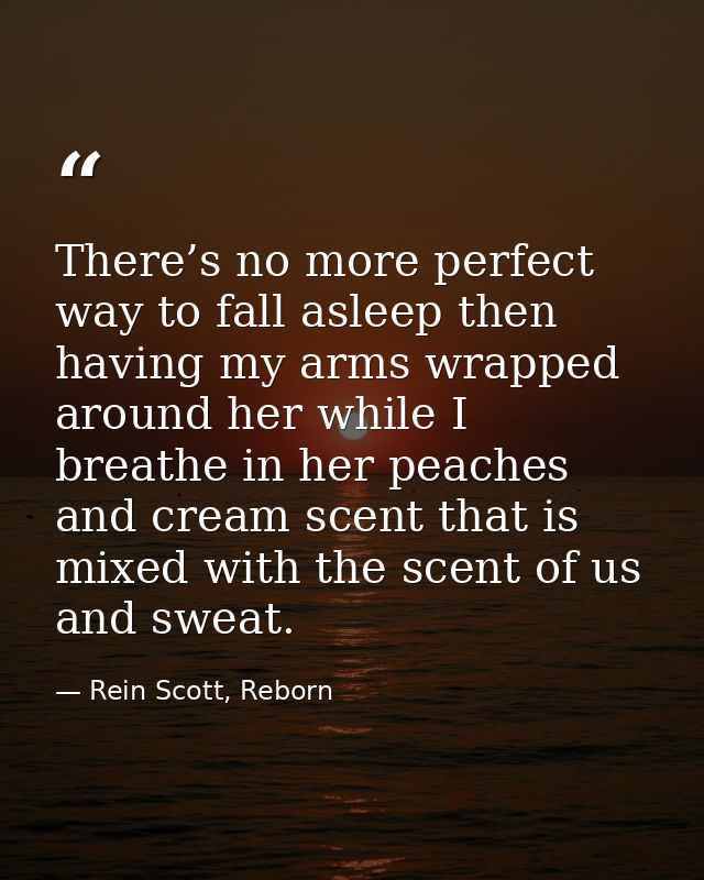 There’s no more perfect way to fall asleep then having my arms wrapped around her while I breathe in her peaches and cre — Rein Scott, Reborn