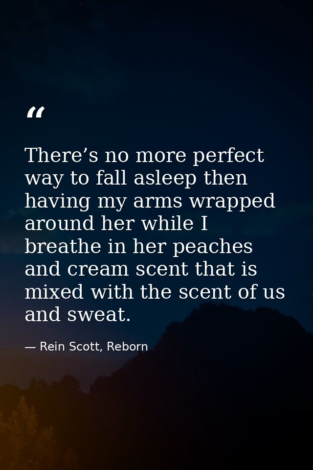 There’s no more perfect way to fall asleep then having my arms wrapped around her while I breathe in her peaches and cre — Rein Scott, Reborn