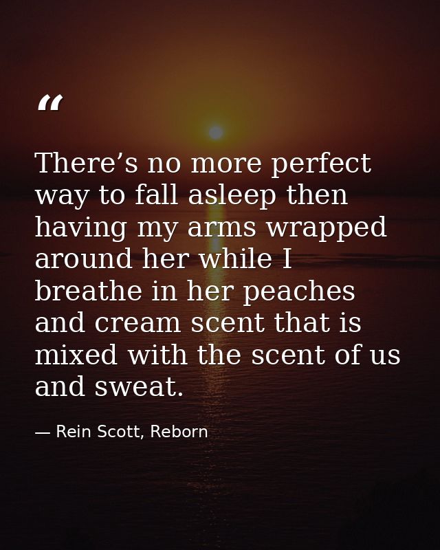 There’s no more perfect way to fall asleep then having my arms wrapped around her while I breathe in her peaches and cre — Rein Scott, Reborn