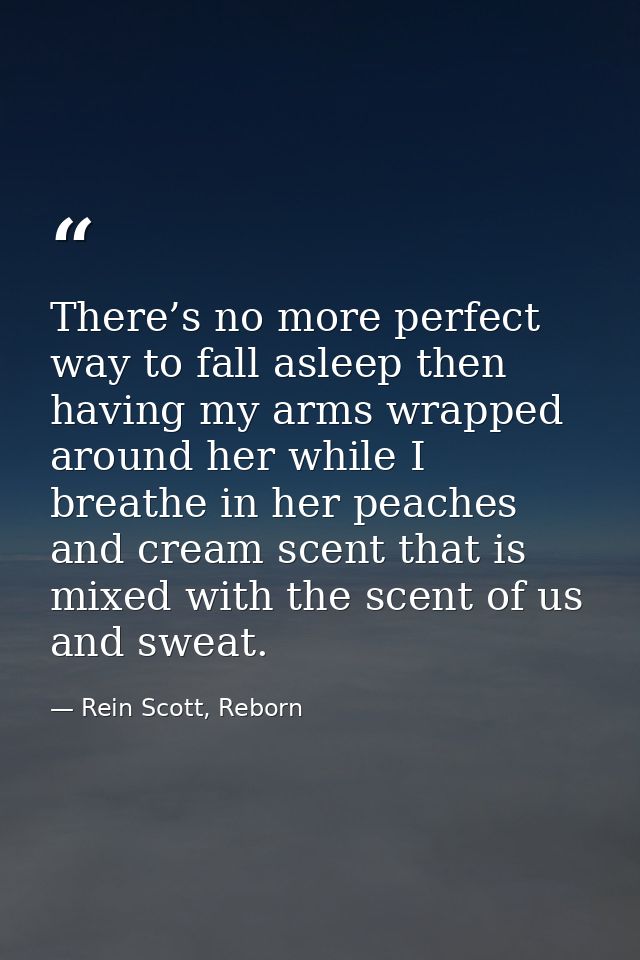 There’s no more perfect way to fall asleep then having my arms wrapped around her while I breathe in her peaches and cre — Rein Scott, Reborn