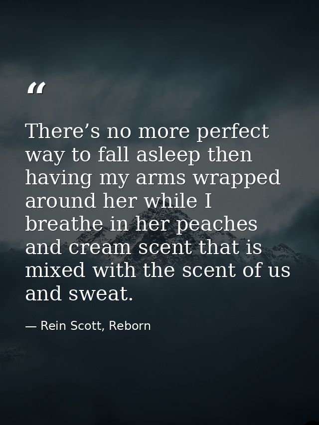 There’s no more perfect way to fall asleep then having my arms wrapped around her while I breathe in her peaches and cre — Rein Scott, Reborn