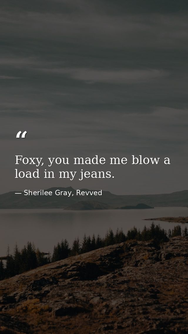 Foxy, you made me blow a load in my jeans. — Sherilee Gray, Revved