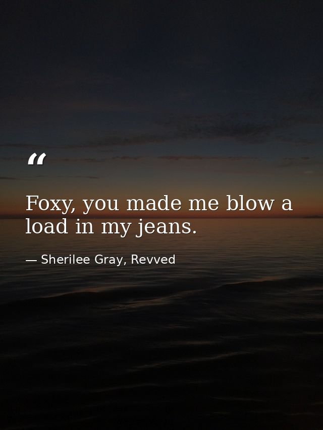 Foxy, you made me blow a load in my jeans. — Sherilee Gray, Revved