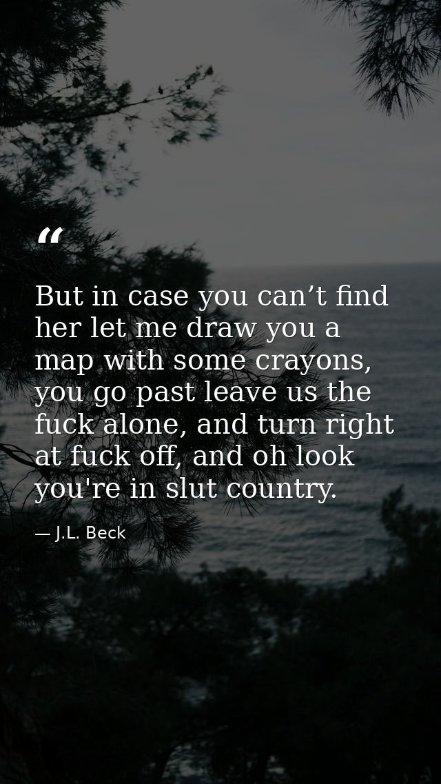 But in case you can’t find her let me draw you a map with some crayons, you go past leave us the fuck alone, and turn ri — J.L. Beck
