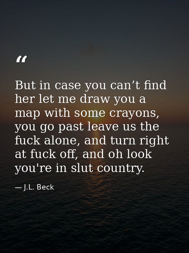 But in case you can’t find her let me draw you a map with some crayons, you go past leave us the fuck alone, and turn ri — J.L. Beck