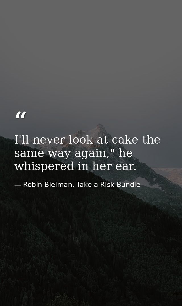 I'll never look at cake the same way again," he whispered in her ear. — Robin Bielman, Take a Risk Bundle