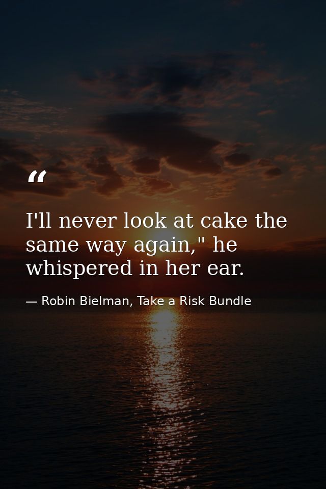 I'll never look at cake the same way again," he whispered in her ear. — Robin Bielman, Take a Risk Bundle