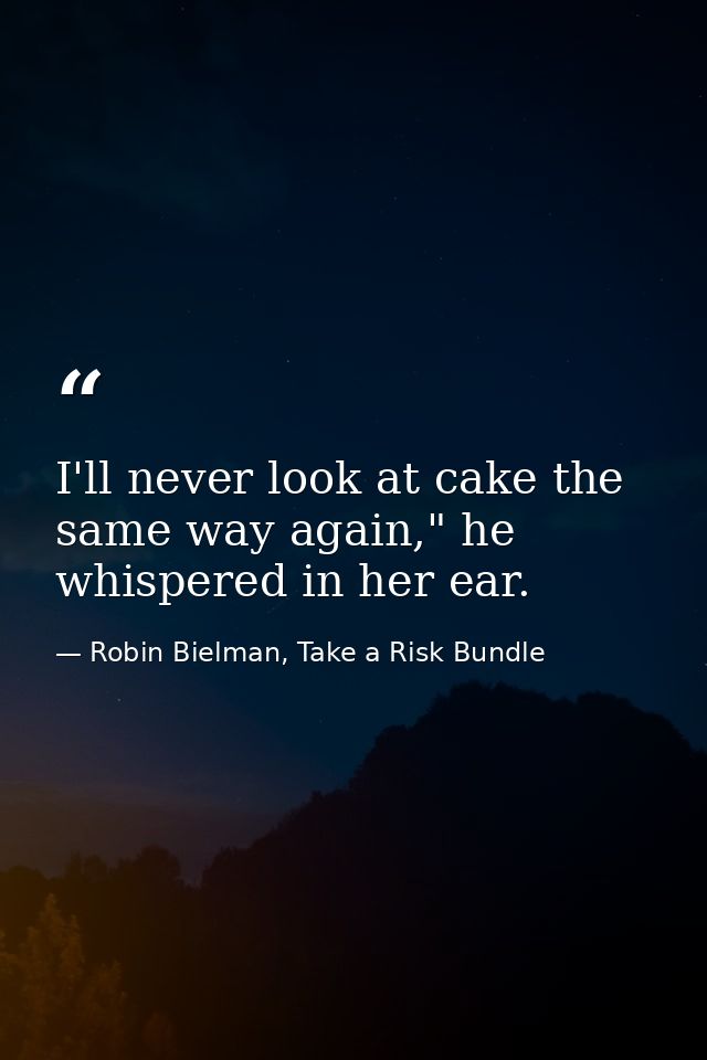 I'll never look at cake the same way again," he whispered in her ear. — Robin Bielman, Take a Risk Bundle