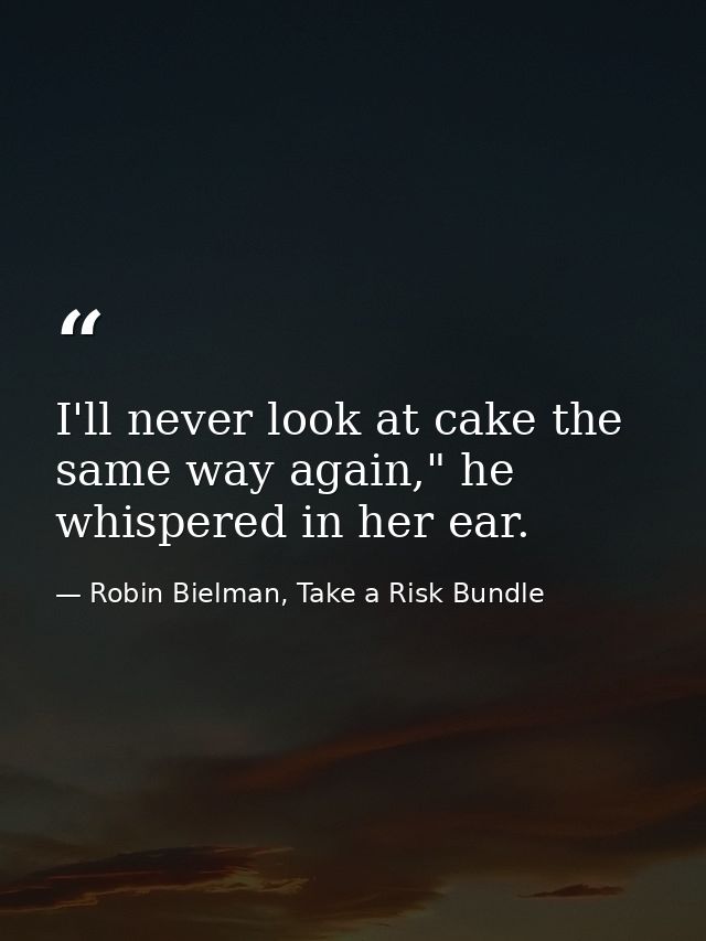 I'll never look at cake the same way again," he whispered in her ear. — Robin Bielman, Take a Risk Bundle