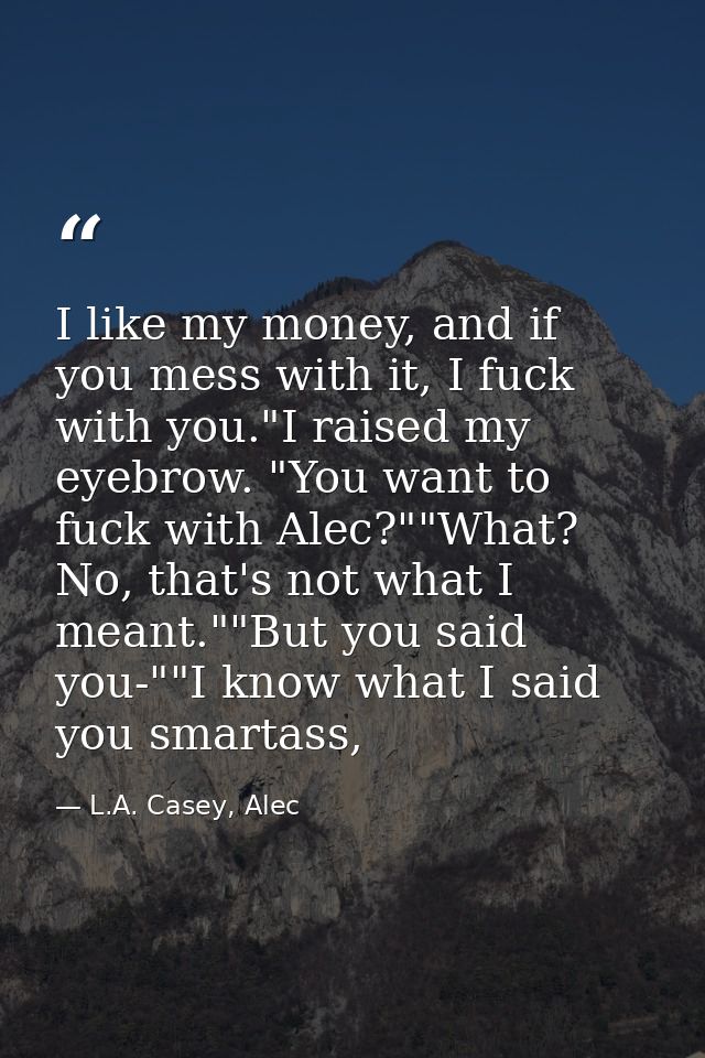 I like my money, and if you mess with it, I fuck with you."I raised my eyebrow. "You want to fuck with Alec?""What? No,  — L.A. Casey, Alec