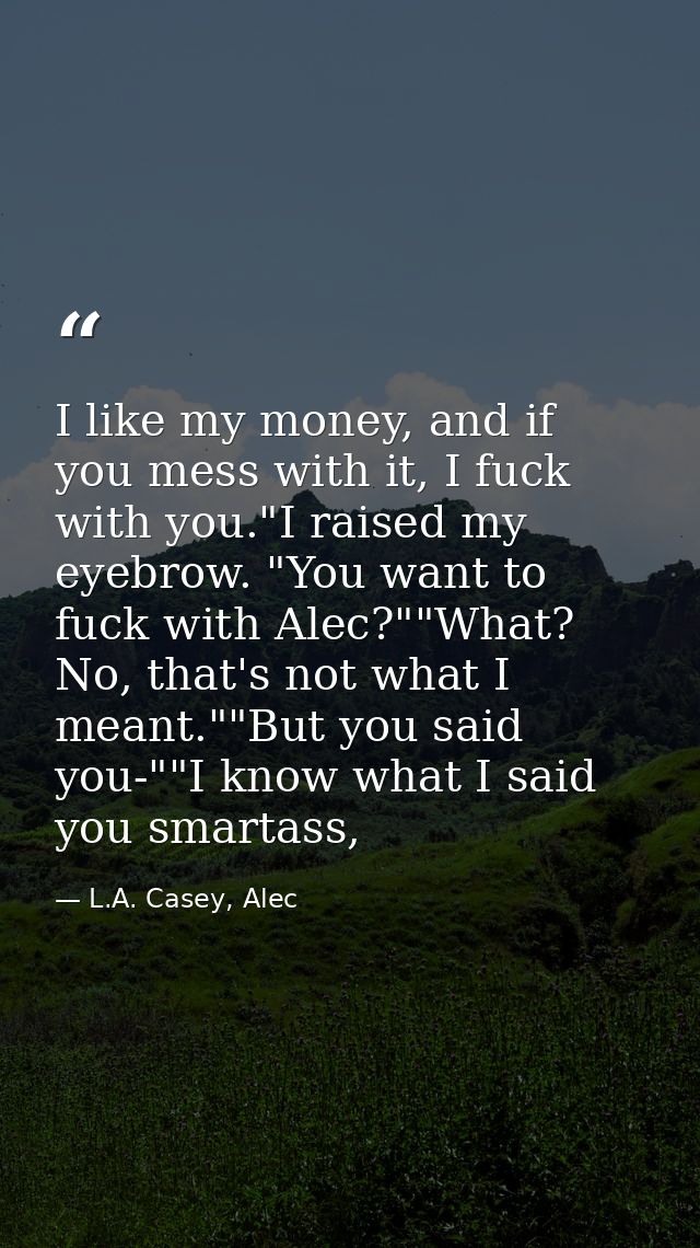 I like my money, and if you mess with it, I fuck with you."I raised my eyebrow. "You want to fuck with Alec?""What? No,  — L.A. Casey, Alec