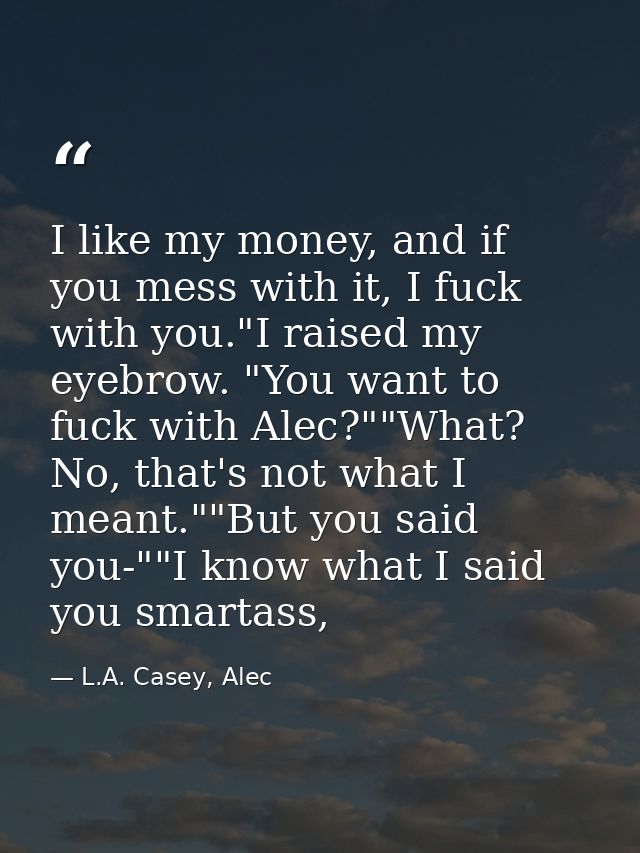 I like my money, and if you mess with it, I fuck with you."I raised my eyebrow. "You want to fuck with Alec?""What? No,  — L.A. Casey, Alec