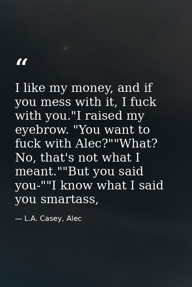 I like my money, and if you mess with it, I fuck with you."I raised my eyebrow. "You want to fuck with Alec?""What? No,  — L.A. Casey, Alec