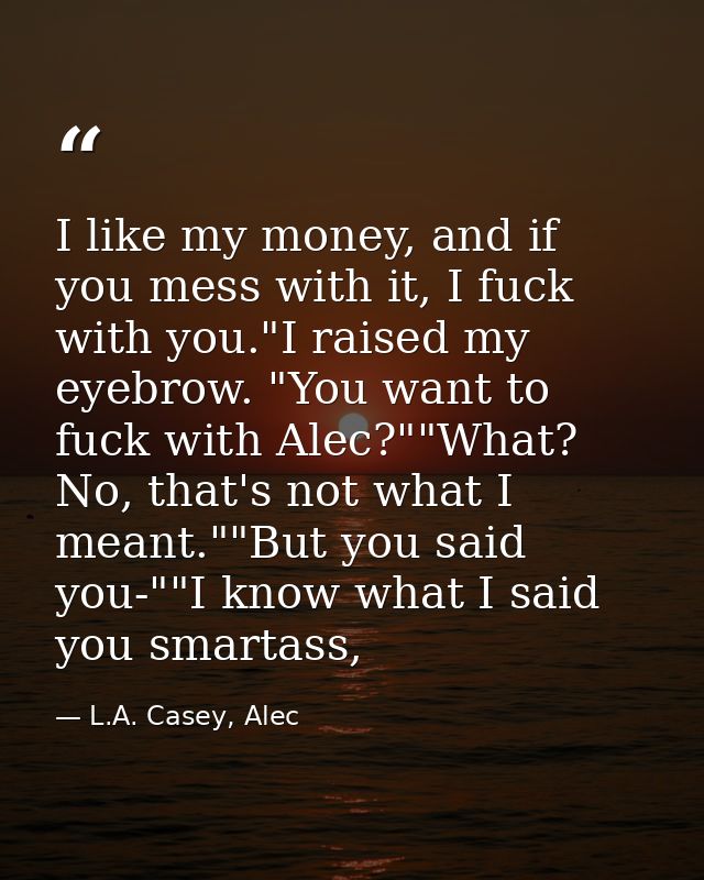 I like my money, and if you mess with it, I fuck with you."I raised my eyebrow. "You want to fuck with Alec?""What? No,  — L.A. Casey, Alec