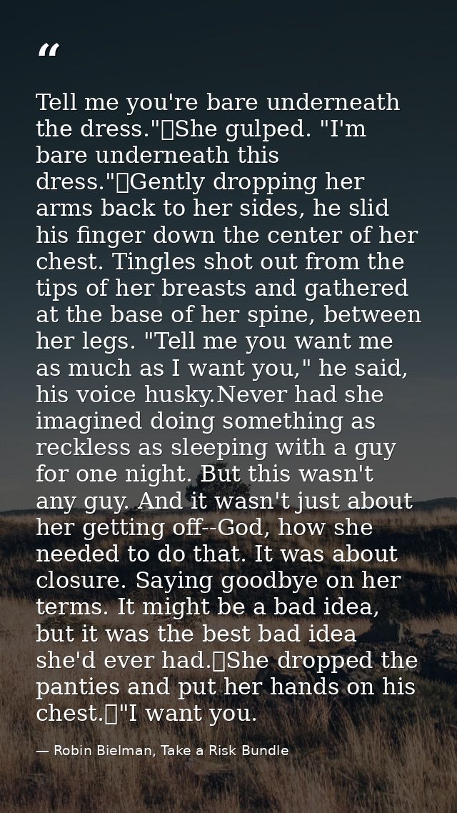 Tell me you're bare underneath the dress."	She gulped. "I'm bare underneath this dress."	Gently dropping her arms back t — Robin Bielman, Take a Risk Bundle