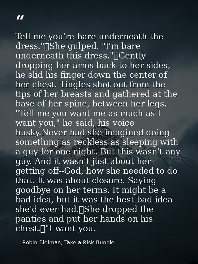 Tell me you're bare underneath the dress."	She gulped. "I'm bare underneath this dress."	Gently dropping her arms back t — Robin Bielman, Take a Risk Bundle