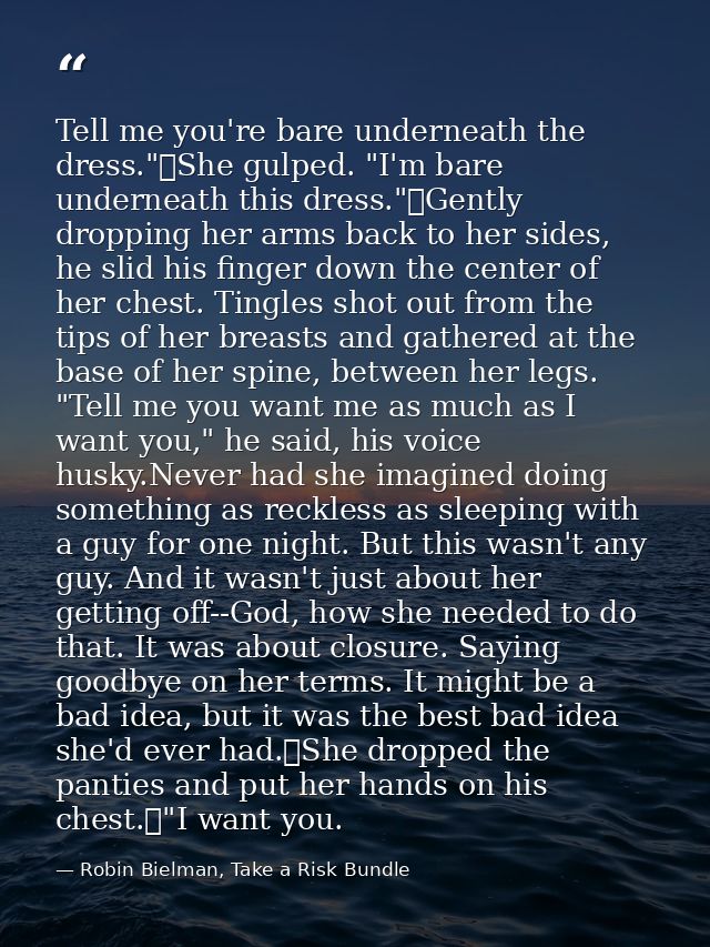 Tell me you're bare underneath the dress."	She gulped. "I'm bare underneath this dress."	Gently dropping her arms back t — Robin Bielman, Take a Risk Bundle