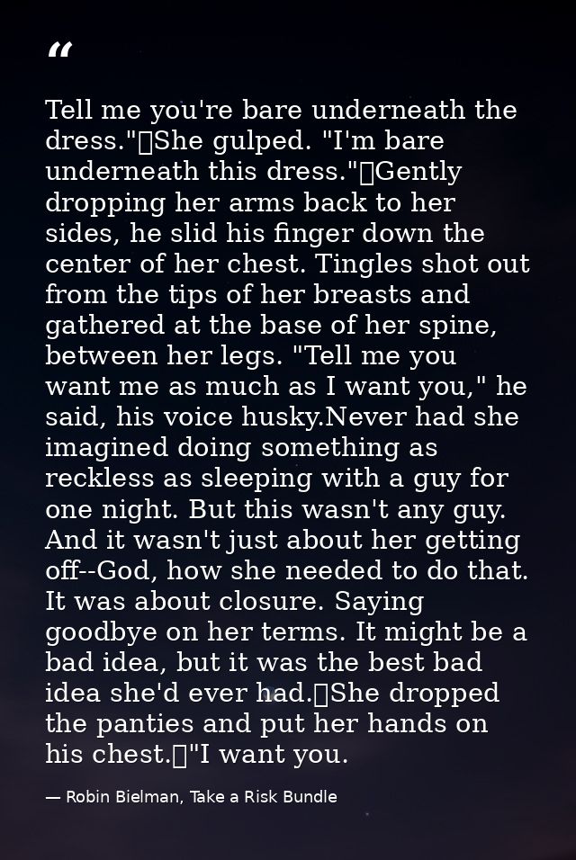 Tell me you're bare underneath the dress."	She gulped. "I'm bare underneath this dress."	Gently dropping her arms back t — Robin Bielman, Take a Risk Bundle