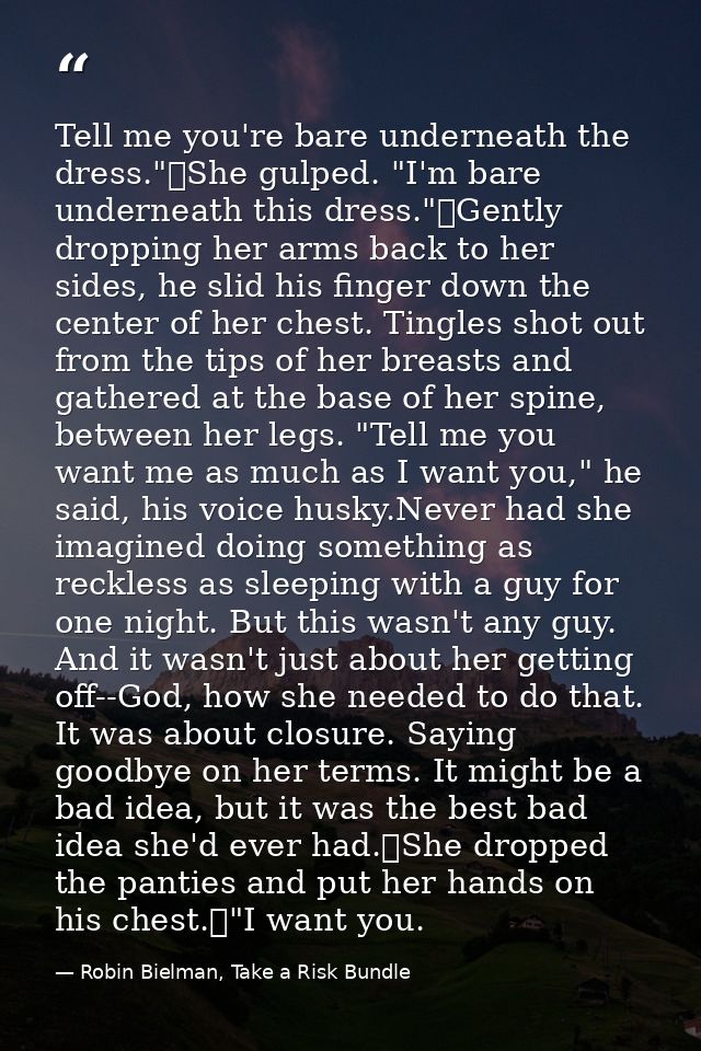 Tell me you're bare underneath the dress."	She gulped. "I'm bare underneath this dress."	Gently dropping her arms back t — Robin Bielman, Take a Risk Bundle